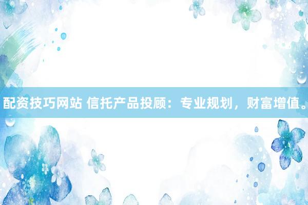 配资技巧网站 信托产品投顾：专业规划，财富增值。