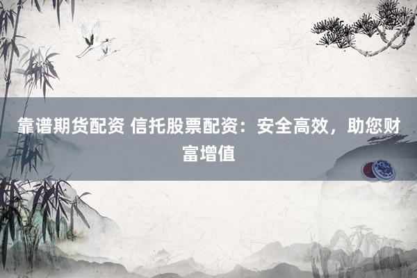 靠谱期货配资 信托股票配资：安全高效，助您财富增值