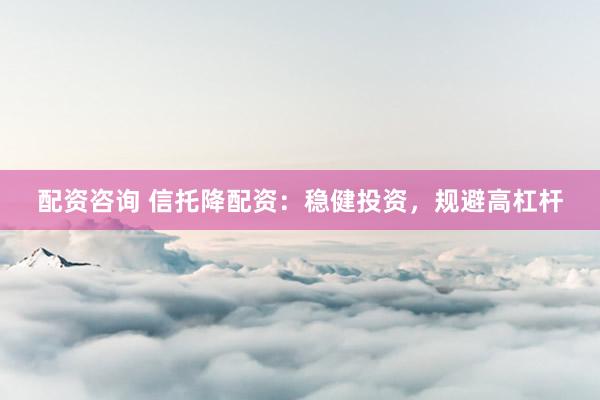 配资咨询 信托降配资：稳健投资，规避高杠杆