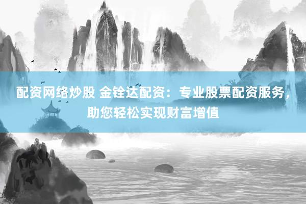 配资网络炒股 金铨达配资：专业股票配资服务，助您轻松实现财富增值