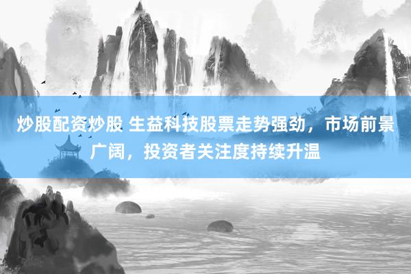 炒股配资炒股 生益科技股票走势强劲，市场前景广阔，投资者关注度持续升温
