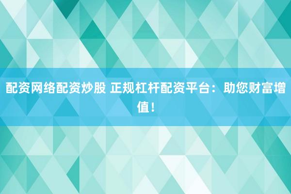 配资网络配资炒股 正规杠杆配资平台：助您财富增值！