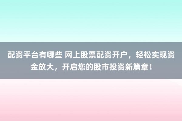 配资平台有哪些 网上股票配资开户，轻松实现资金放大，开启您的股市投资新篇章！