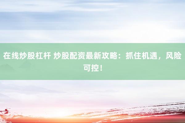 在线炒股杠杆 炒股配资最新攻略：抓住机遇，风险可控！
