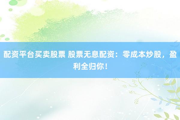 配资平台买卖股票 股票无息配资：零成本炒股，盈利全归你！