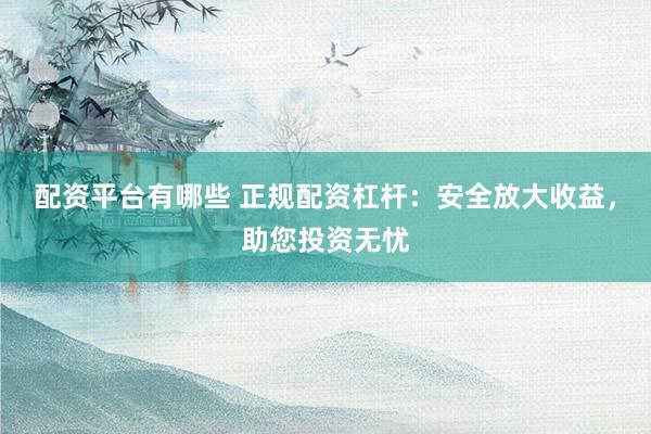 配资平台有哪些 正规配资杠杆：安全放大收益，助您投资无忧