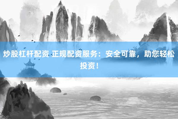炒股杠杆配资 正规配资服务：安全可靠，助您轻松投资！