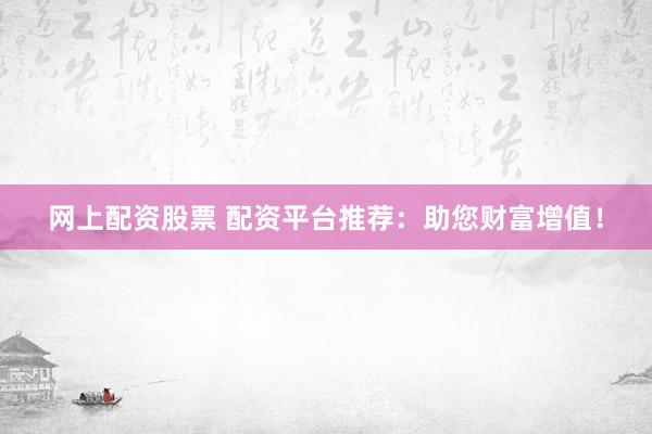 网上配资股票 配资平台推荐:助您财富增值!