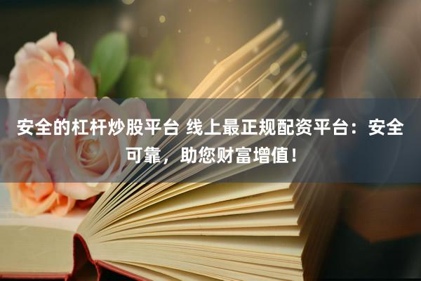 安全的杠杆炒股平台 线上最正规配资平台:安全可靠,助您财富增值!