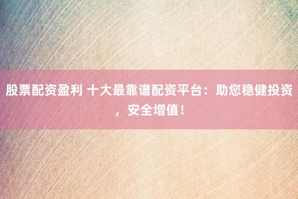股票配资盈利 十大最靠谱配资平台:助您稳健投资,安全增值!