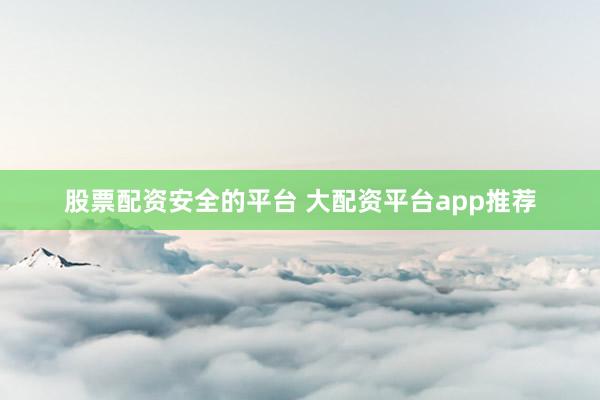 股票配资安全的平台 大配资平台app推荐
