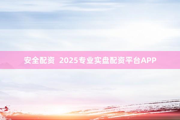 安全配资  2025专业实盘配资平台APP