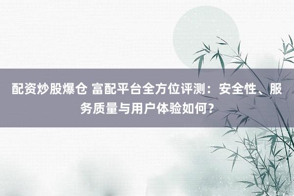 配资炒股爆仓 富配平台全方位评测：安全性、服务质量与用户体验如何？