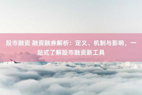 股市融资 融资融券解析:定义、机制与影响,一站式了解股市融资新工具