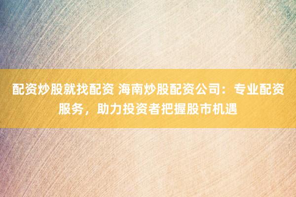 配资炒股就找配资 海南炒股配资公司：专业配资服务，助力投资者把握股市机遇