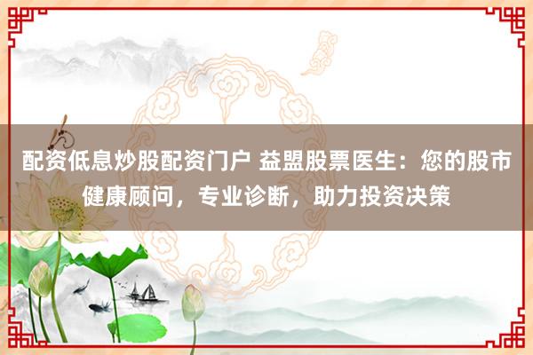 配资低息炒股配资门户 益盟股票医生：您的股市健康顾问，专业诊断，助力投资决策