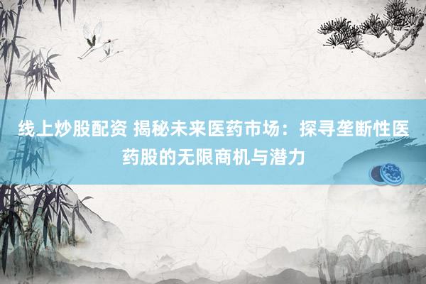 线上炒股配资 揭秘未来医药市场：探寻垄断性医药股的无限商机与潜力