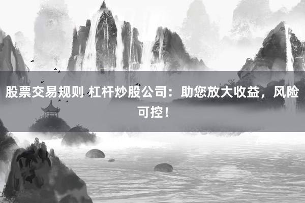股票交易规则 杠杆炒股公司：助您放大收益，风险可控！