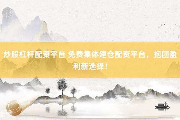 炒股杠杆配资平台 免费集体建仓配资平台，抱团盈利新选择！
