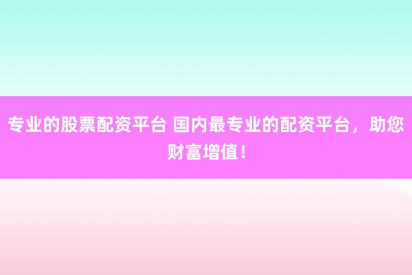 专业的股票配资平台 国内最专业的配资平台，助您财富增值！