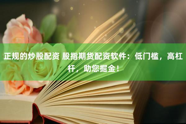 正规的炒股配资 股指期货配资软件：低门槛，高杠杆，助您掘金！