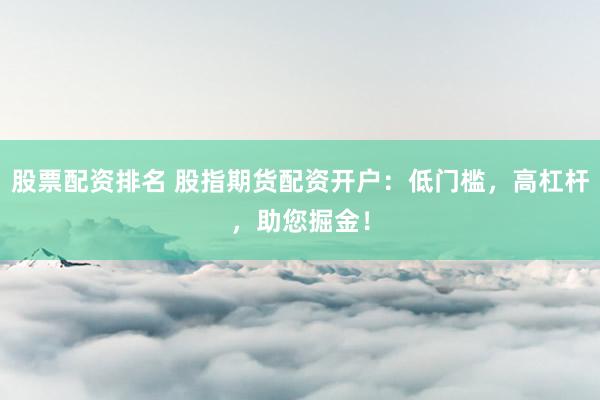 股票配资排名 股指期货配资开户：低门槛，高杠杆，助您掘金！