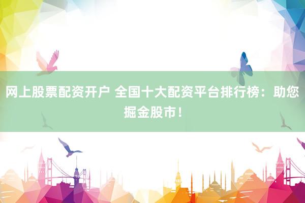 网上股票配资开户 全国十大配资平台排行榜:助您掘金股市!