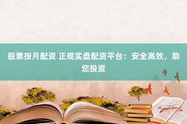 股票按月配资 正规实盘配资平台:安全高效,助您投资