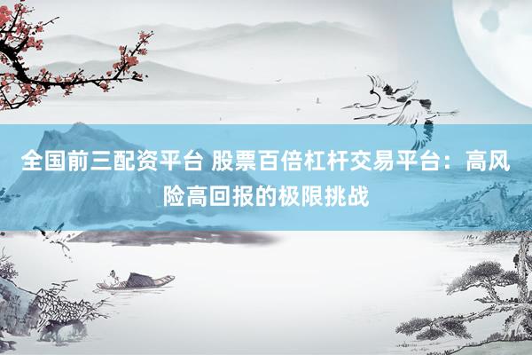 全国前三配资平台 股票百倍杠杆交易平台:高风险高回报的极限挑战