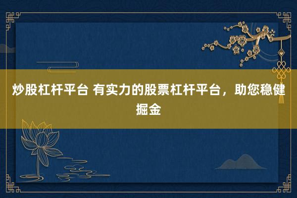 炒股杠杆平台 有实力的股票杠杆平台，助您稳健掘金