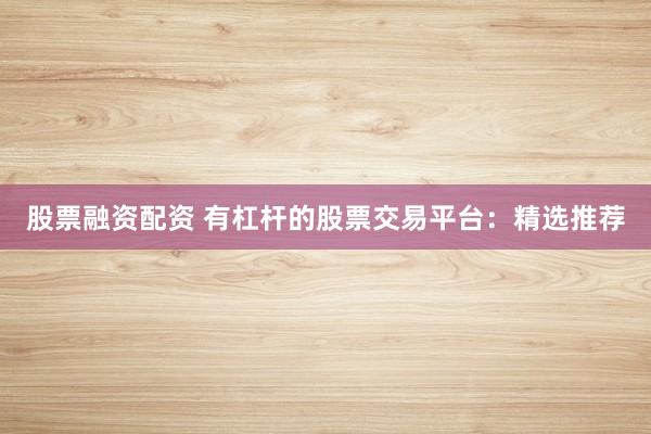 股票融资配资 有杠杆的股票交易平台:精选推荐